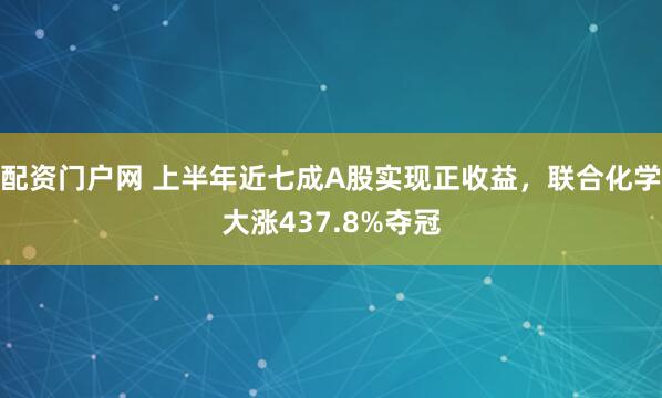 配资门户网 上半年近七成A股实现正收益，联合化学大涨437.8%夺冠