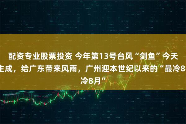 配资专业股票投资 今年第13号台风“剑鱼”今天将生成，给广东带来风雨，广州迎本世纪以来的“最冷8月”