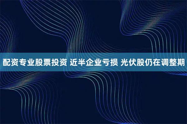 配资专业股票投资 近半企业亏损 光伏股仍在调整期