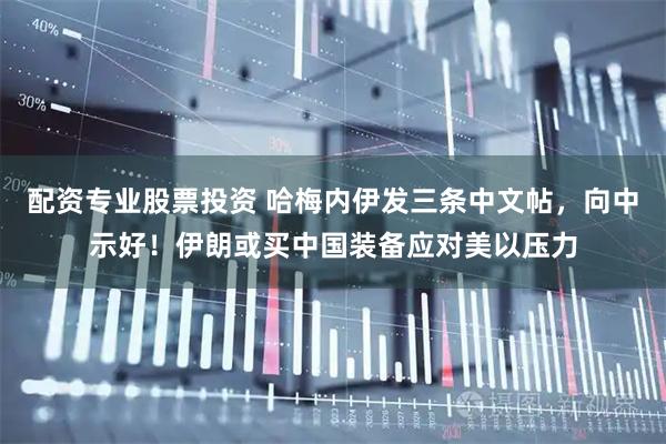 配资专业股票投资 哈梅内伊发三条中文帖，向中示好！伊朗或买中国装备应对美以压力