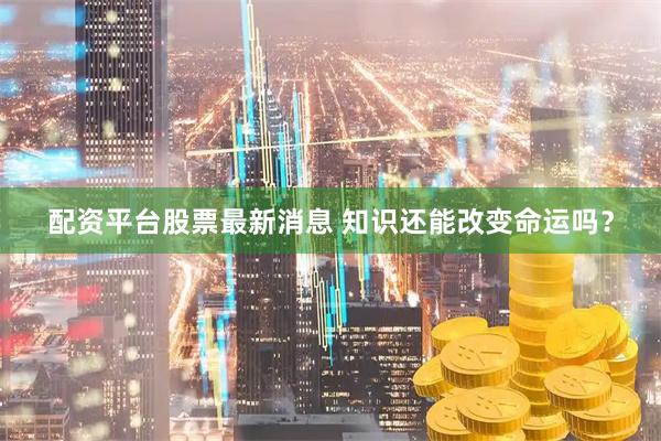 配资平台股票最新消息 知识还能改变命运吗？