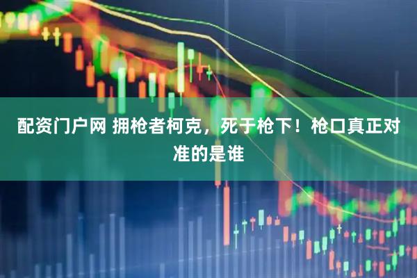 配资门户网 拥枪者柯克，死于枪下！枪口真正对准的是谁