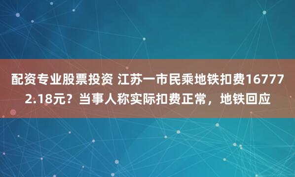 配资专业股票投资 江苏一市民乘地铁扣费167772.18元？当事人称实际扣费正常，地铁回应