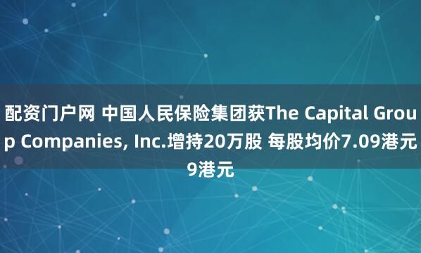 配资门户网 中国人民保险集团获The Capital Group Companies, Inc.增持20万股 每股均价7.09港元
