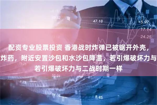配资专业股票投资 香港战时炸弹已被锯开外壳，正烧毁内里的炸药，附近安置沙包和水沙包降温，若引爆破坏力与二战时期一样