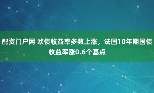 配资门户网 欧债收益率多数上涨，法国10年期国债收益率涨0.6个基点
