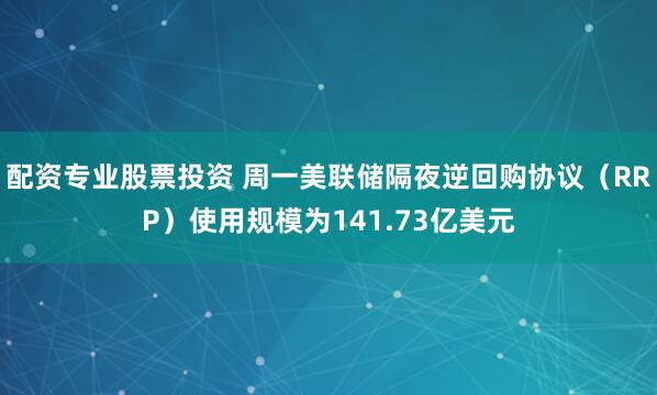 配资专业股票投资 周一美联储隔夜逆回购协议（RRP）使用规模为141.73亿美元
