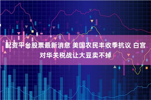 配资平台股票最新消息 美国农民丰收季抗议 白宫对华关税战让大豆卖不掉