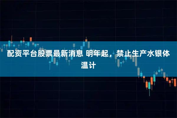 配资平台股票最新消息 明年起，禁止生产水银体温计