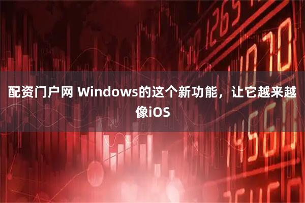 配资门户网 Windows的这个新功能，让它越来越像iOS