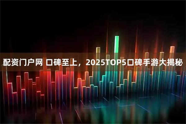 配资门户网 口碑至上，2025TOP5口碑手游大揭秘